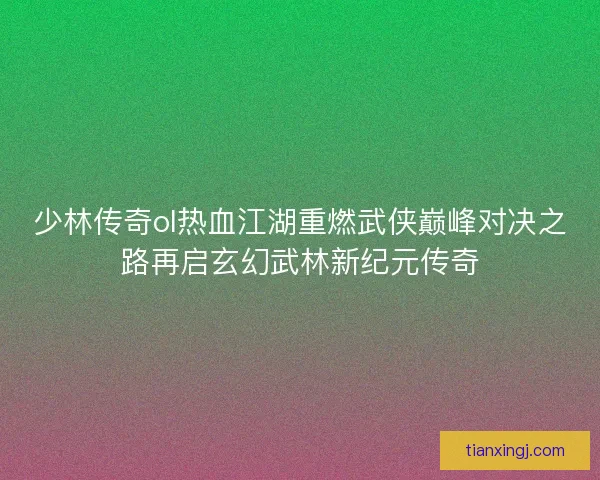 少林传奇ol热血江湖重燃武侠巅峰对决之路再启玄幻武林新纪元传奇