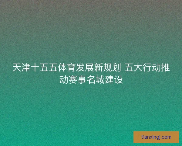 天津十五五体育发展新规划 五大行动推动赛事名城建设