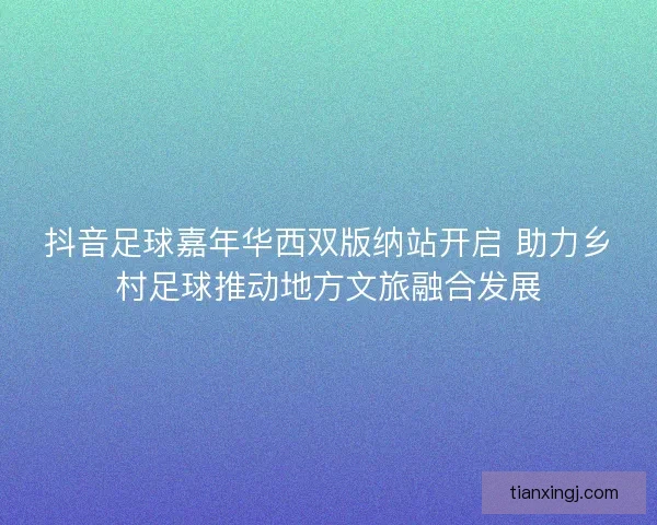 抖音足球嘉年华西双版纳站开启 助力乡村足球推动地方文旅融合发展