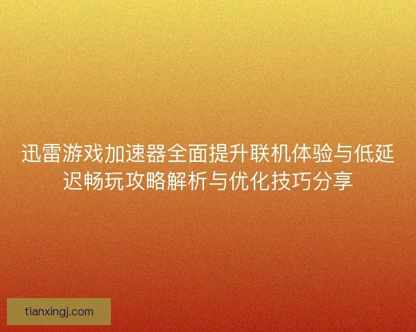 迅雷游戏加速器全面提升联机体验与低延迟畅玩攻略解析与优化技巧分享