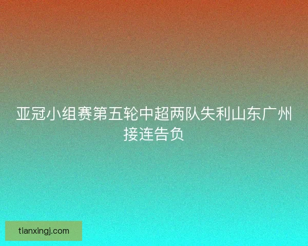亚冠小组赛第五轮中超两队失利山东广州接连告负