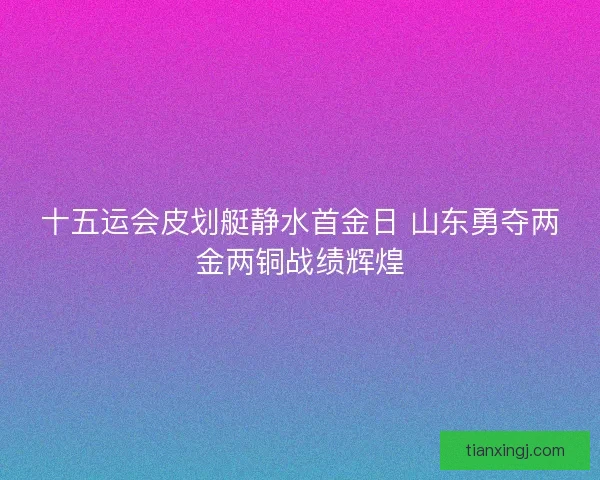十五运会皮划艇静水首金日 山东勇夺两金两铜战绩辉煌