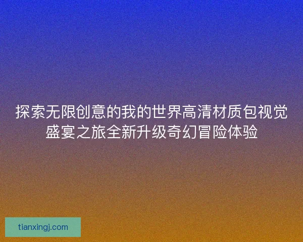探索无限创意的我的世界高清材质包视觉盛宴之旅全新升级奇幻冒险体验