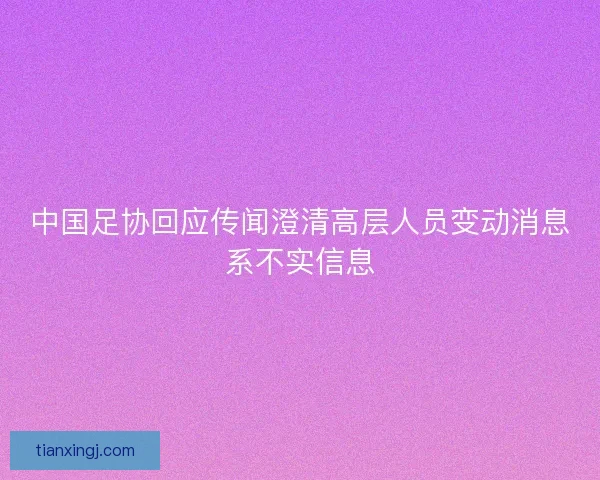 中国足协回应传闻澄清高层人员变动消息系不实信息