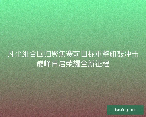 凡尘组合回归聚焦赛前目标重整旗鼓冲击巅峰再启荣耀全新征程