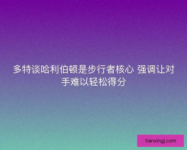 多特谈哈利伯顿是步行者核心 强调让对手难以轻松得分