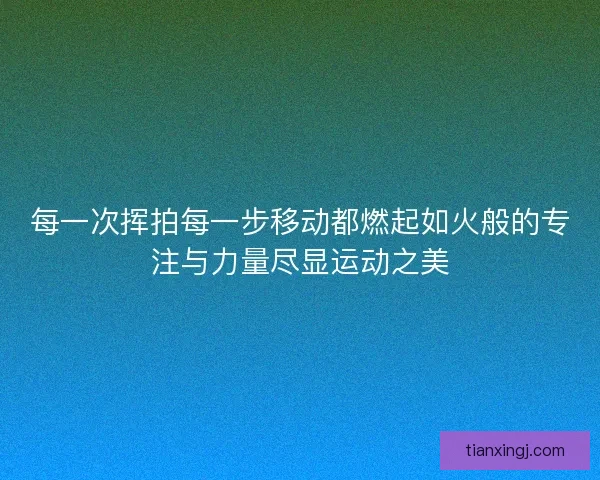 每一次挥拍每一步移动都燃起如火般的专注与力量尽显运动之美