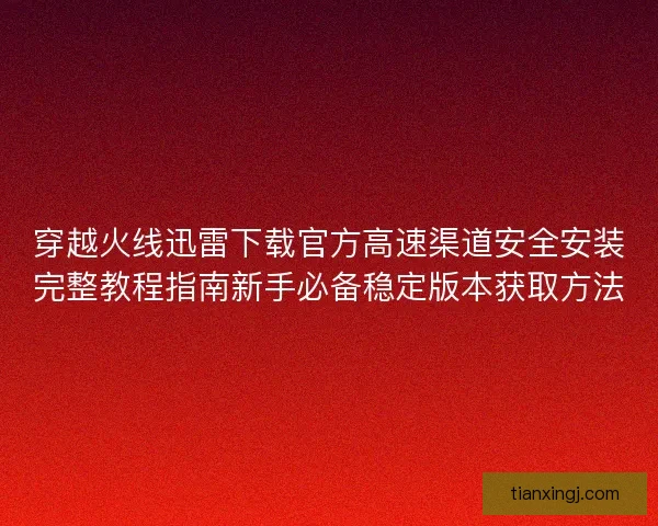 穿越火线迅雷下载官方高速渠道安全安装完整教程指南新手必备稳定版本获取方法